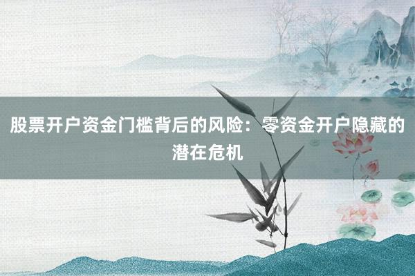 股票开户资金门槛背后的风险:零资金开户隐藏的潜在危机
