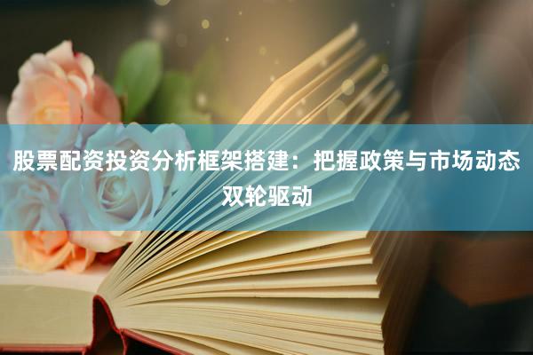 股票配资投资分析框架搭建：把握政策与市场动态双轮驱动
