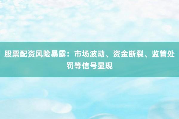 股票配资风险暴露：市场波动、资金断裂、监管处罚等信号显现