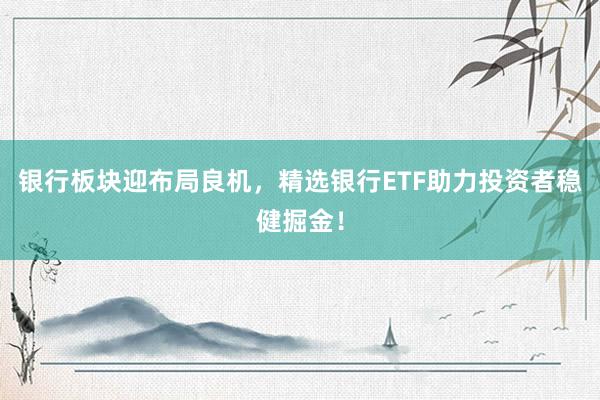 银行板块迎布局良机，精选银行ETF助力投资者稳健掘金！