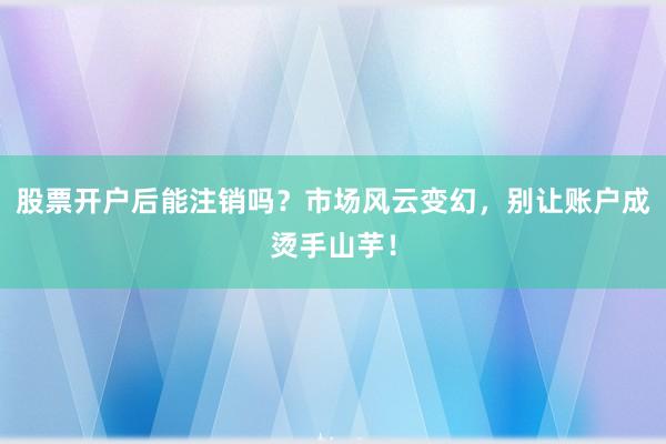 股票开户后能注销吗？市场风云变幻，别让账户成烫手山芋！