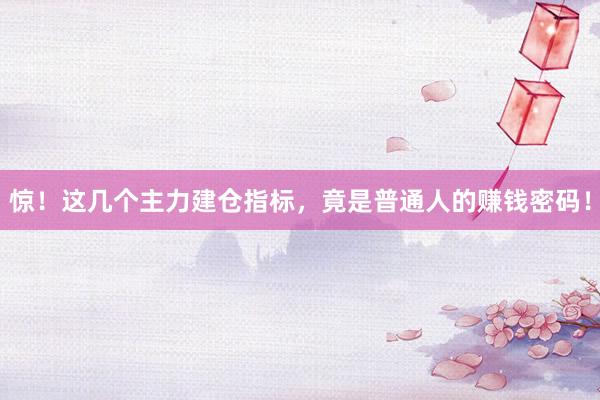 惊!这几个主力建仓指标,竟是普通人的赚钱密码!