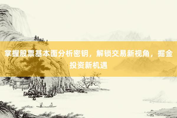 掌握股票基本面分析密钥，解锁交易新视角，掘金投资新机遇