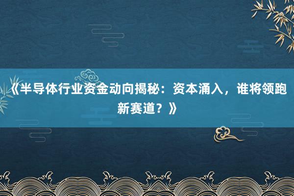 《半导体行业资金动向揭秘：资本涌入，谁将领跑新赛道？》