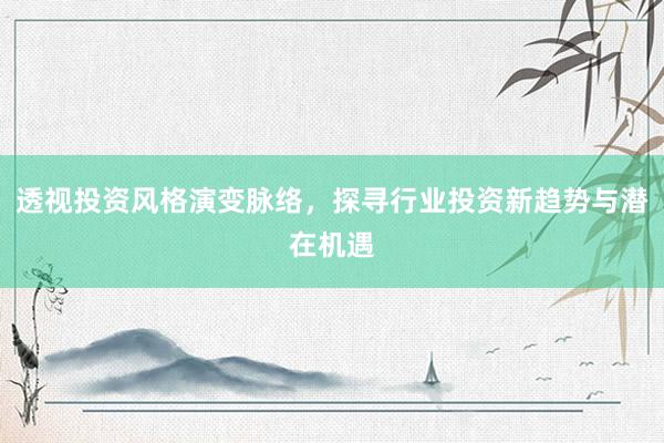 透视投资风格演变脉络,探寻行业投资新趋势与潜在机遇