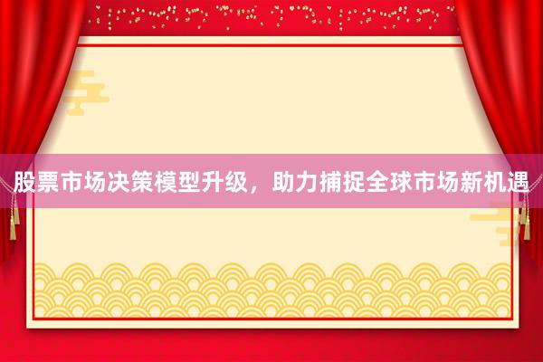股票市场决策模型升级，助力捕捉全球市场新机遇