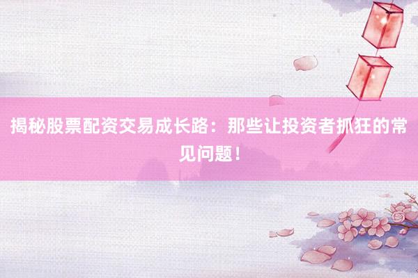 揭秘股票配资交易成长路：那些让投资者抓狂的常见问题！