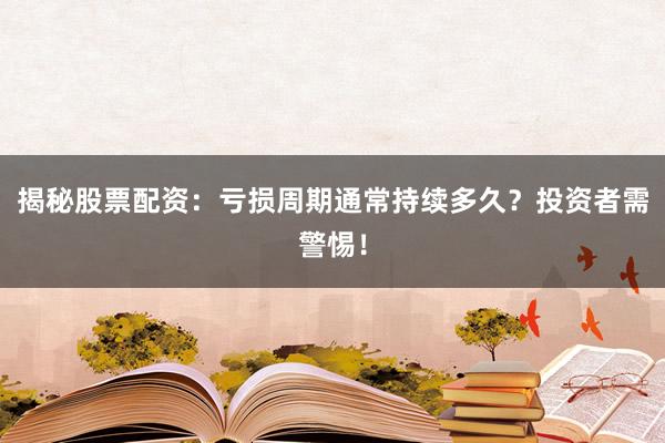 揭秘股票配资：亏损周期通常持续多久？投资者需警惕！