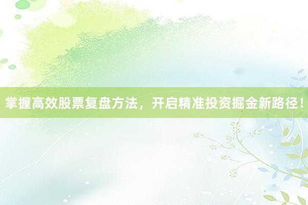 掌握高效股票复盘方法，开启精准投资掘金新路径！