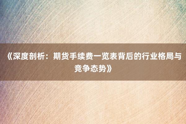《深度剖析：期货手续费一览表背后的行业格局与竞争态势》