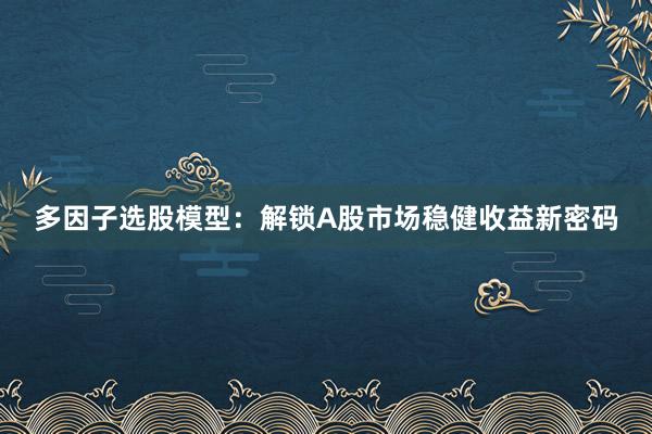 多因子选股模型：解锁A股市场稳健收益新密码