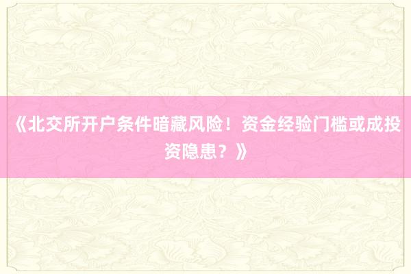《北交所开户条件暗藏风险!资金经验门槛或成投资隐患?》