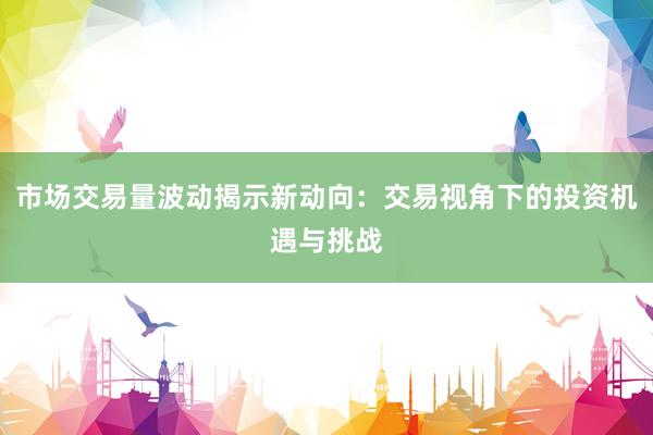 市场交易量波动揭示新动向：交易视角下的投资机遇与挑战