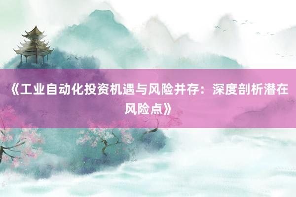 《工业自动化投资机遇与风险并存：深度剖析潜在风险点》
