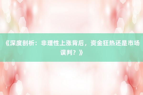 《深度剖析：非理性上涨背后，资金狂热还是市场误判？》