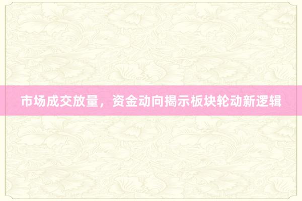 市场成交放量,资金动向揭示板块轮动新逻辑