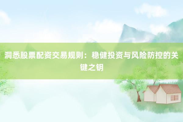 洞悉股票配资交易规则：稳健投资与风险防控的关键之钥
