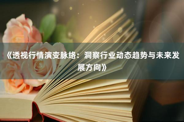 《透视行情演变脉络：洞察行业动态趋势与未来发展方向》