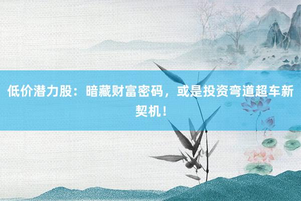 低价潜力股：暗藏财富密码，或是投资弯道超车新契机！