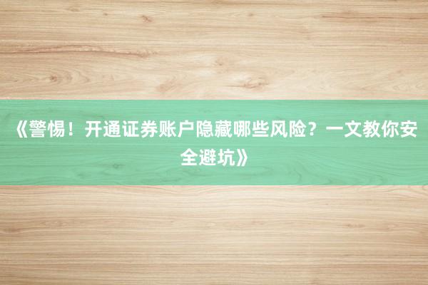 《警惕!开通证券账户隐藏哪些风险?一文教你安全避坑》