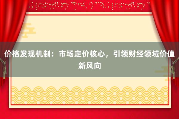 价格发现机制:市场定价核心,引领财经领域价值新风向
