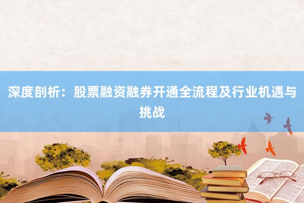 深度剖析：股票融资融券开通全流程及行业机遇与挑战