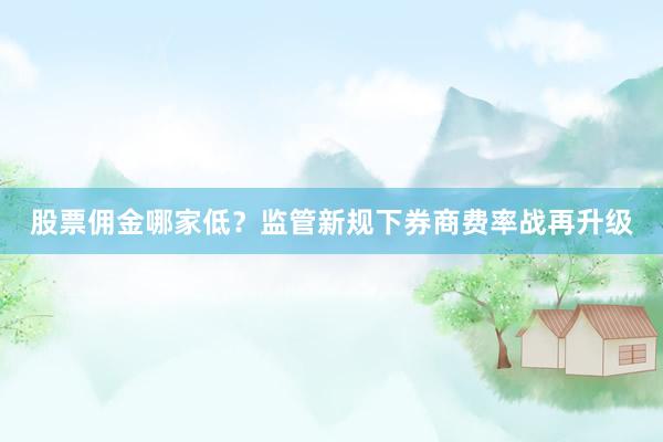 股票佣金哪家低？监管新规下券商费率战再升级