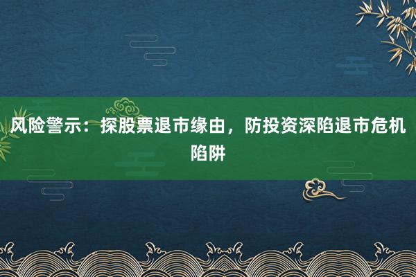 风险警示:探股票退市缘由,防投资深陷退市危机陷阱