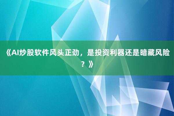 《AI炒股软件风头正劲，是投资利器还是暗藏风险？》
