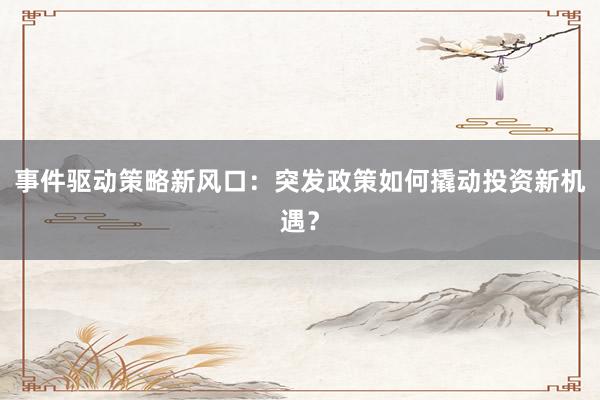 事件驱动策略新风口：突发政策如何撬动投资新机遇？