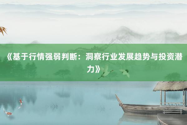 《基于行情强弱判断:洞察行业发展趋势与投资潜力》