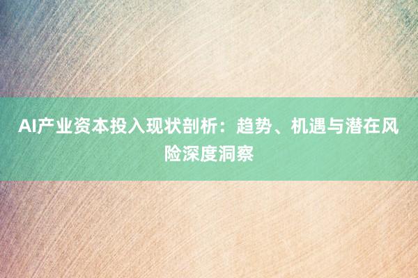 AI产业资本投入现状剖析：趋势、机遇与潜在风险深度洞察