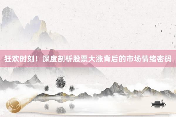 狂欢时刻！深度剖析股票大涨背后的市场情绪密码