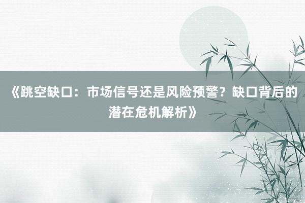 《跳空缺口：市场信号还是风险预警？缺口背后的潜在危机解析》