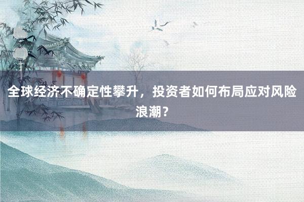 全球经济不确定性攀升，投资者如何布局应对风险浪潮？