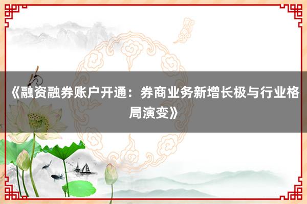 《融资融券账户开通：券商业务新增长极与行业格局演变》
