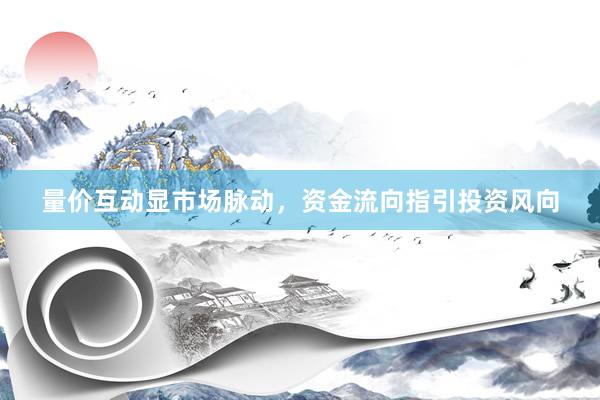 量价互动显市场脉动，资金流向指引投资风向
