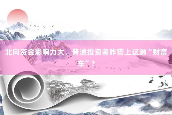 北向资金影响力大，普通投资者咋搭上这趟“财富车”？