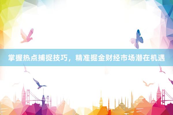 掌握热点捕捉技巧，精准掘金财经市场潜在机遇