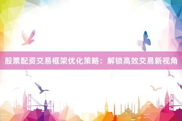 股票配资交易框架优化策略：解锁高效交易新视角
