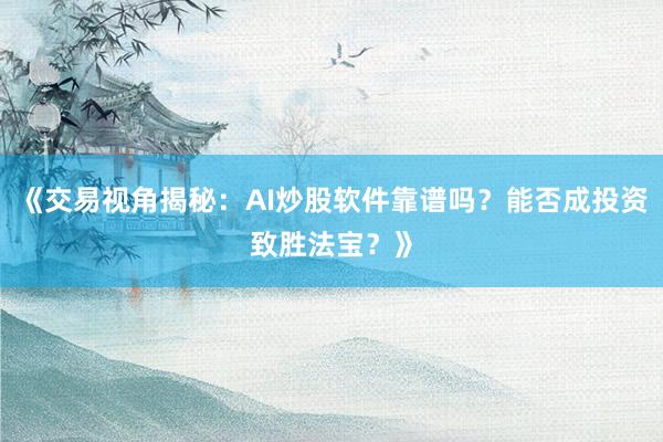 《交易视角揭秘：AI炒股软件靠谱吗？能否成投资致胜法宝？》