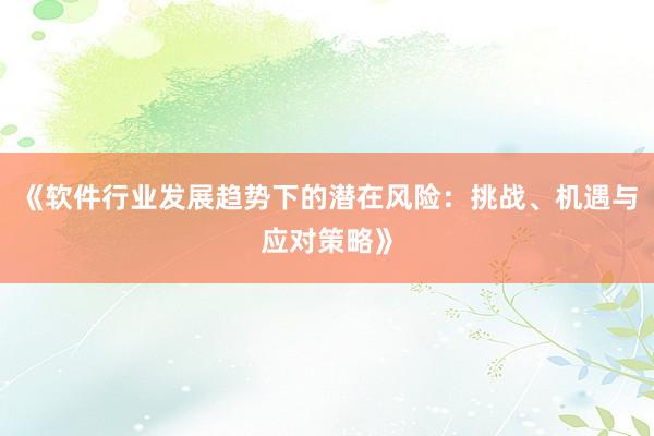 《软件行业发展趋势下的潜在风险：挑战、机遇与应对策略》