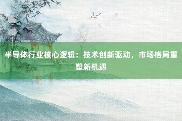 半导体行业核心逻辑：技术创新驱动，市场格局重塑新机遇