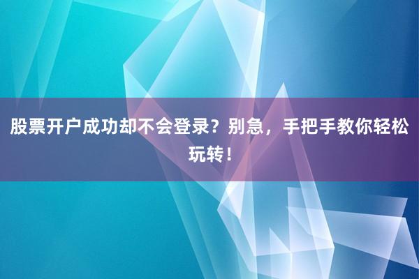 股票开户成功却不会登录？别急，手把手教你轻松玩转！