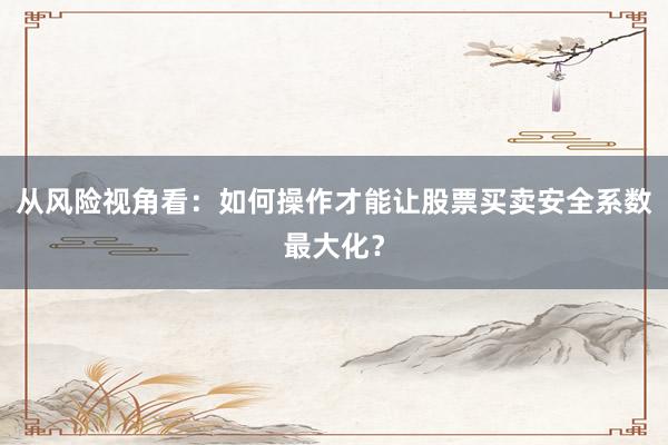 从风险视角看：如何操作才能让股票买卖安全系数最大化？