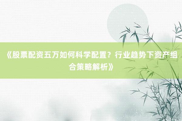 《股票配资五万如何科学配置？行业趋势下资产组合策略解析》