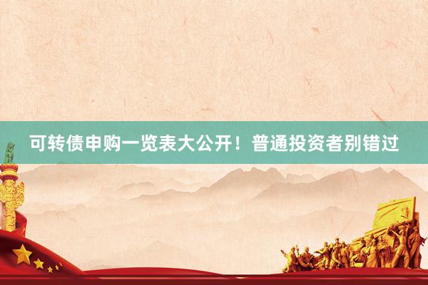可转债申购一览表大公开！普通投资者别错过