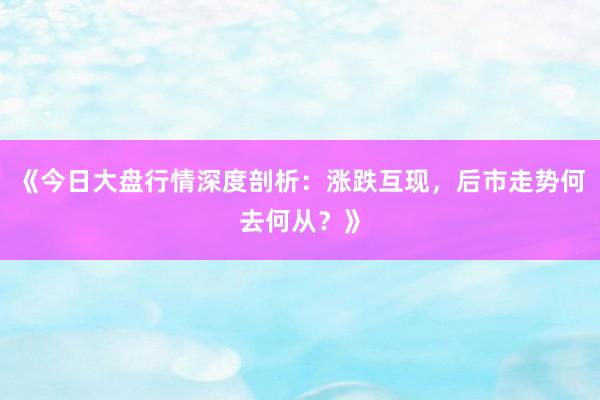 《今日大盘行情深度剖析：涨跌互现，后市走势何去何从？》