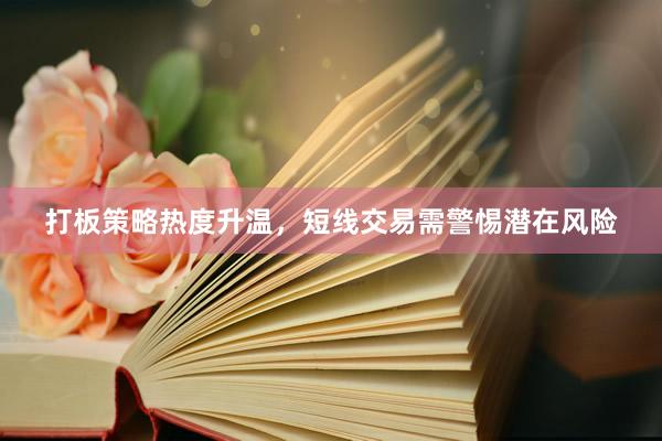 打板策略热度升温，短线交易需警惕潜在风险
