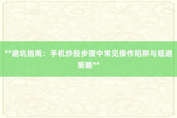 **避坑指南：手机炒股步骤中常见操作陷阱与规避策略**